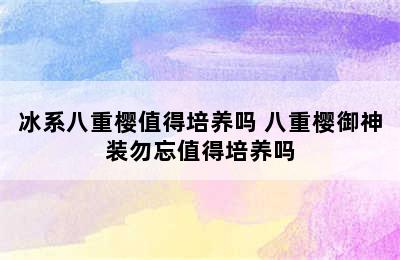 冰系八重樱值得培养吗 八重樱御神装勿忘值得培养吗